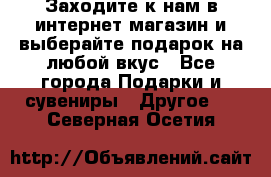 Заходите к нам в интернет-магазин и выберайте подарок на любой вкус - Все города Подарки и сувениры » Другое   . Северная Осетия